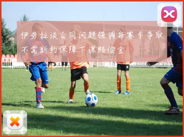 伊劳拉谈合同问题强调每赛季争取不需新约保障下课赔偿金