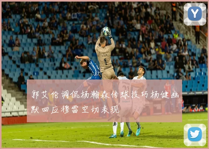 郭艾伦调侃杨瀚森传球技巧杨健幽默回应穆雷空切表现