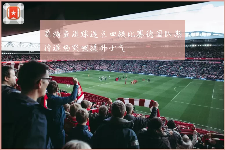 恩梅查进球造点回顾比赛德国队期待逐场突破提升士气