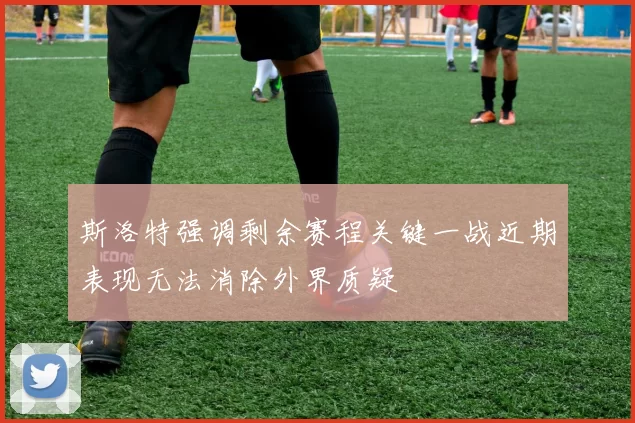 斯洛特强调剩余赛程关键一战近期表现无法消除外界质疑