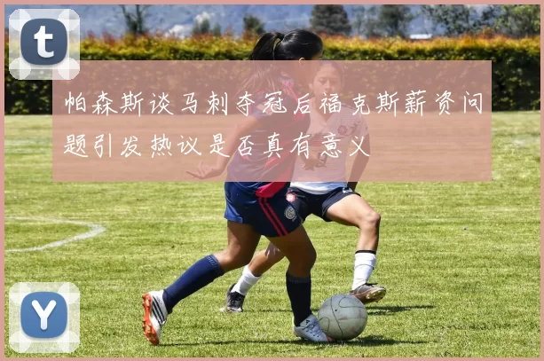 帕森斯谈马刺夺冠后福克斯薪资问题引发热议是否真有意义