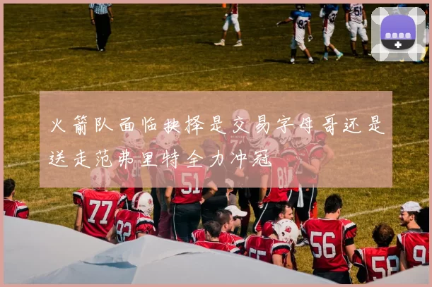 火箭队面临抉择是交易字母哥还是送走范弗里特全力冲冠