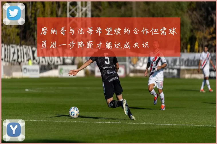 摩纳哥与法蒂希望续约合作但需球员进一步降薪才能达成共识