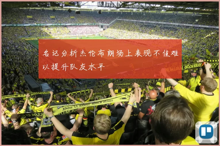 名记分析杰伦布朗场上表现不佳难以提升队友水平