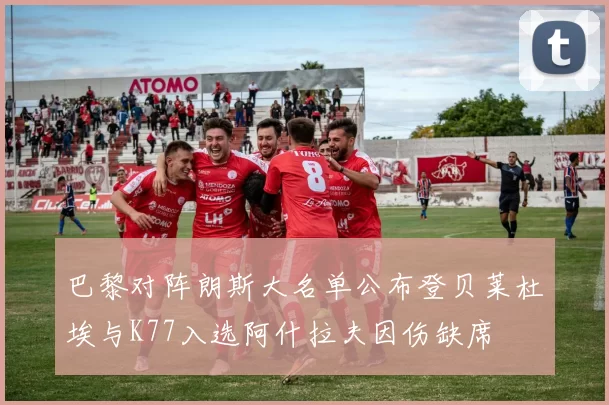 巴黎对阵朗斯大名单公布登贝莱杜埃与K77入选阿什拉夫因伤缺席