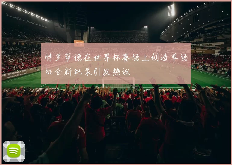 特罗萨德在世界杯赛场上创造单场机会新纪录引发热议