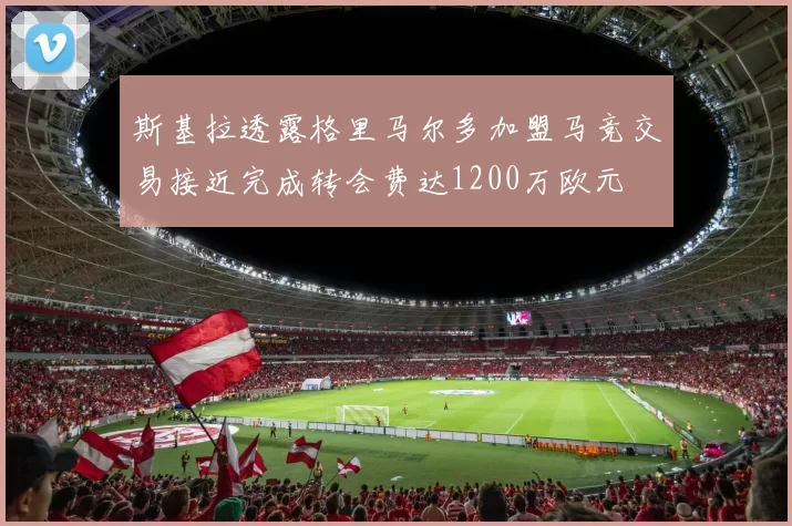 斯基拉透露格里马尔多加盟马竞交易接近完成转会费达1200万欧元