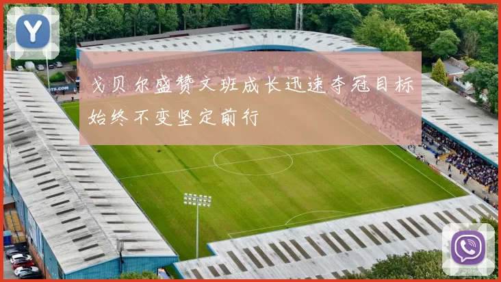 戈贝尔盛赞文班成长迅速夺冠目标始终不变坚定前行