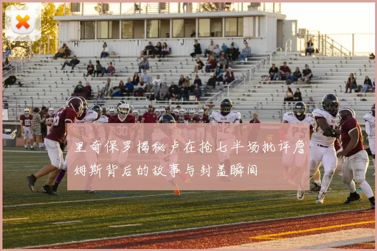 里奇保罗揭秘卢在抢七半场批评詹姆斯背后的故事与封盖瞬间