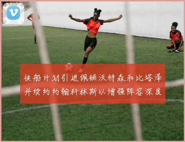 快船计划引进佩顿沃特森和比塔泽并续约约翰科林斯以增强阵容深度