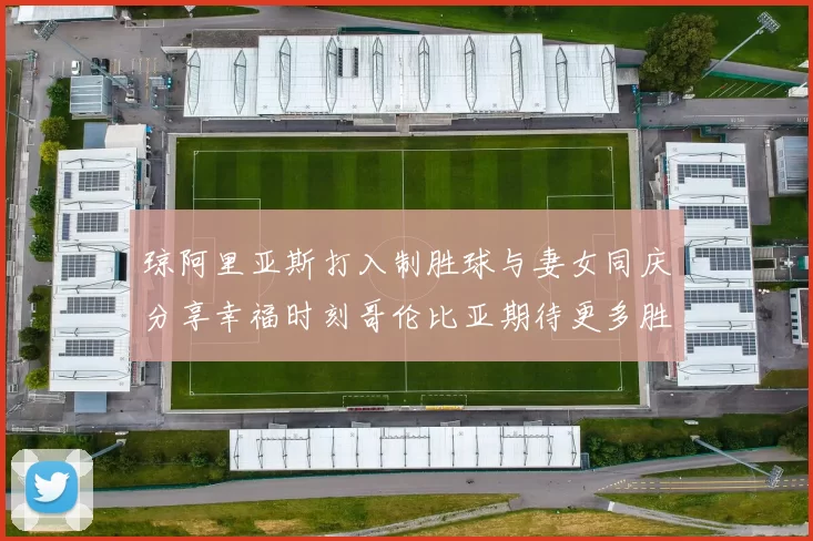 琼阿里亚斯打入制胜球与妻女同庆分享幸福时刻哥伦比亚期待更多胜利