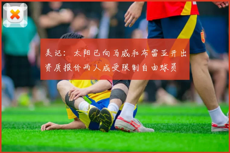 美记：太阳已向马威和布雷亚开出资质报价两人成受限制自由球员