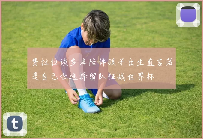 费拉拉谈多库陪伴孩子出生直言若是自己会选择留队征战世界杯