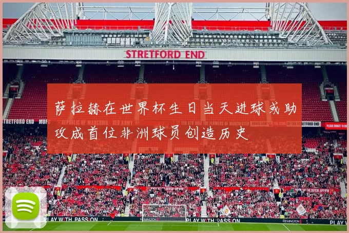 萨拉赫在世界杯生日当天进球或助攻成首位非洲球员创造历史