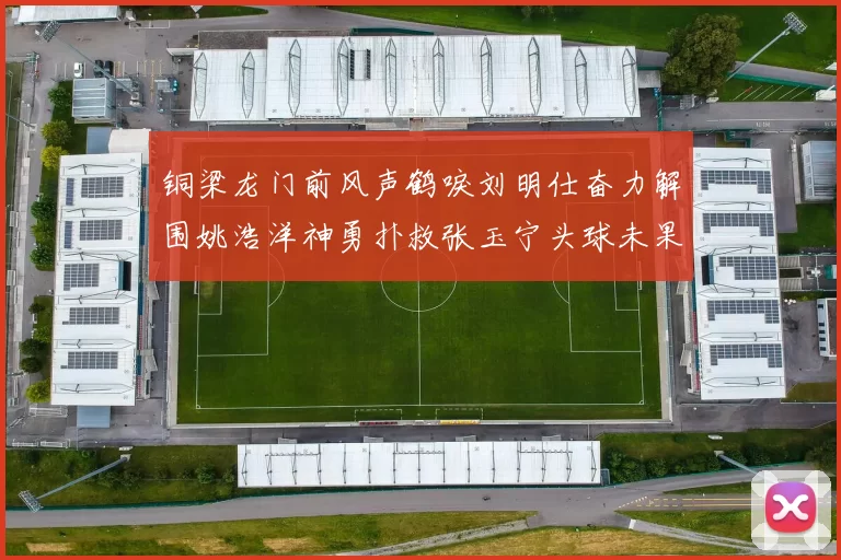 铜梁龙门前风声鹤唳刘明仕奋力解围姚浩洋神勇扑救张玉宁头球未果