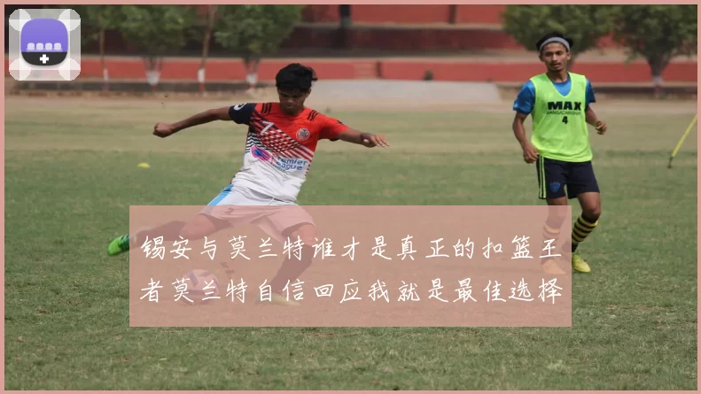 锡安与莫兰特谁才是真正的扣篮王者莫兰特自信回应我就是最佳选择