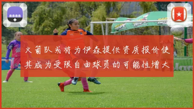 火箭队或将为伊森提供资质报价使其成为受限自由球员的可能性增大