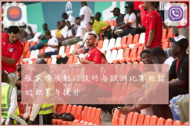 张家鸣谈射门技巧与欧洲比赛经验的积累与提升