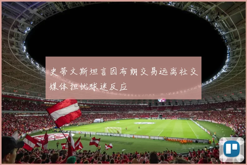 史蒂文斯坦言因布朗交易远离社交媒体担忧球迷反应