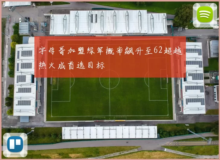 字母哥加盟绿军概率飙升至62超越热火成首选目标