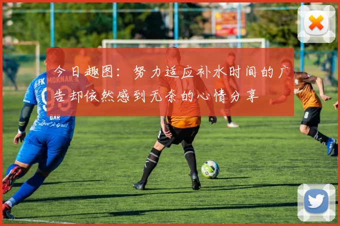 今日趣图：努力适应补水时间的广告却依然感到无奈的心情分享