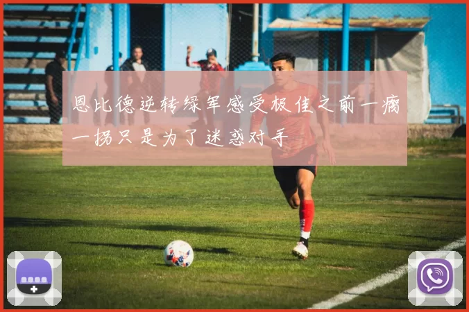 恩比德逆转绿军感受极佳之前一瘸一拐只是为了迷惑对手