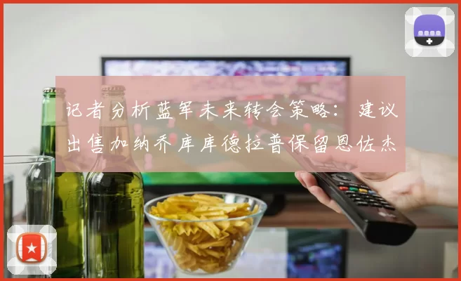 记者分析蓝军未来转会策略：建议出售加纳乔库库德拉普保留恩佐杰克逊
