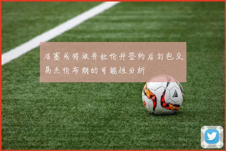活塞或将放弃杜伦并签约后打包交易杰伦布朗的可能性分析