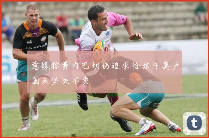 意媒称费内巴切仍追求恰尔汗奥卢国米坚决不卖