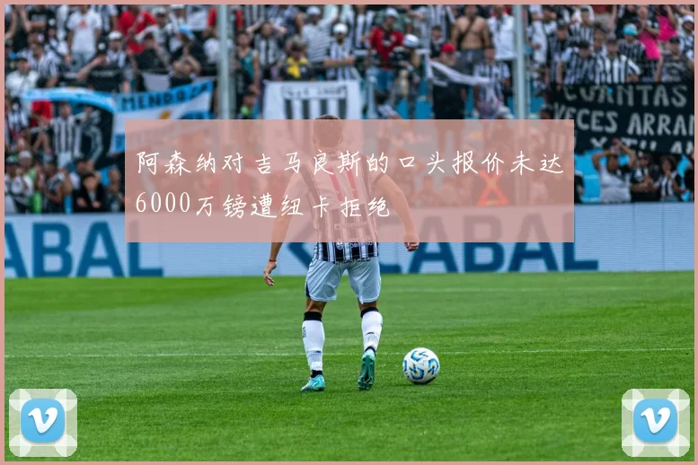 阿森纳对吉马良斯的口头报价未达6000万镑遭纽卡拒绝