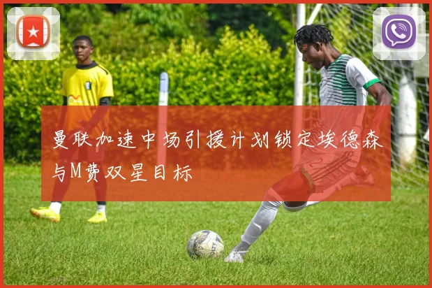 曼联加速中场引援计划锁定埃德森与M费双星目标