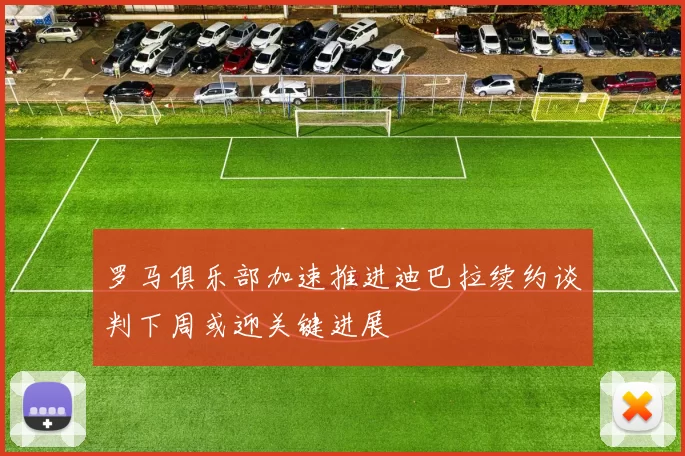 罗马俱乐部加速推进迪巴拉续约谈判下周或迎关键进展