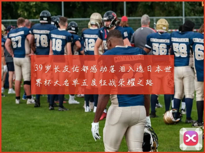 39岁长友佑都感动落泪入选日本世界杯大名单五度征战荣耀之路