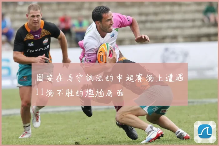 国安在马宁执法的中超赛场上遭遇11场不胜的尴尬局面